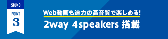 SOUND POINT3 Web動画も迫力の高音質で楽しめる！ 2way 4speakers搭載